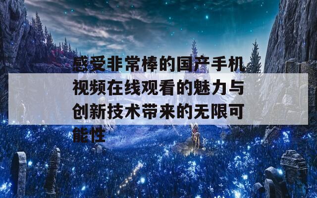 感受非常棒的国产手机视频在线观看的魅力与创新技术带来的无限可能性