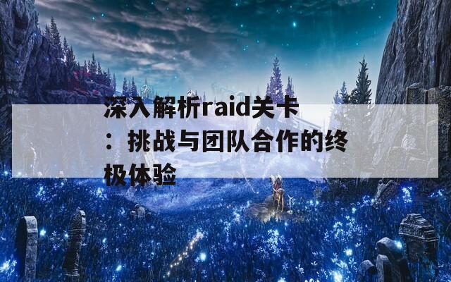 深入解析raid关卡：挑战与团队合作的终极体验