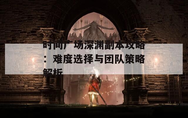 时间广场深渊副本攻略：难度选择与团队策略解析