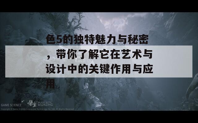 色5的独特魅力与秘密，带你了解它在艺术与设计中的关键作用与应用