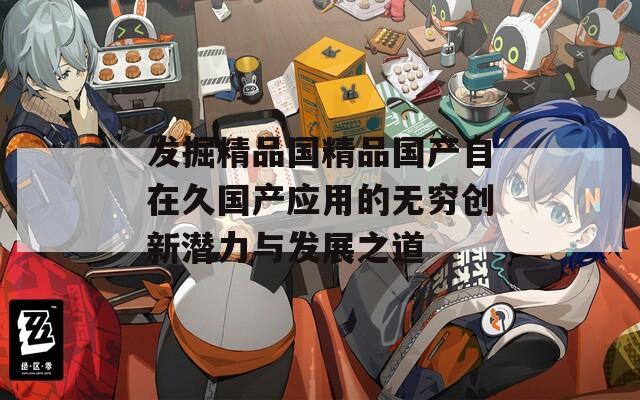 发掘精品国精品国产自在久国产应用的无穷创新潜力与发展之道