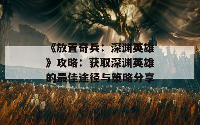 《放置奇兵：深渊英雄》攻略：获取深渊英雄的最佳途径与策略分享