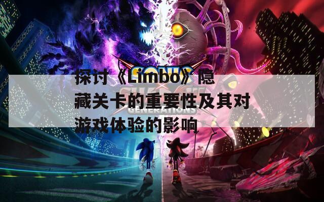 探讨《Limbo》隐藏关卡的重要性及其对游戏体验的影响