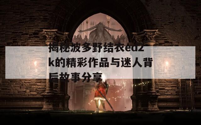 揭秘波多野结衣ed2k的精彩作品与迷人背后故事分享