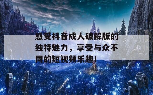 感受抖音成人破解版的独特魅力，享受与众不同的短视频乐趣！