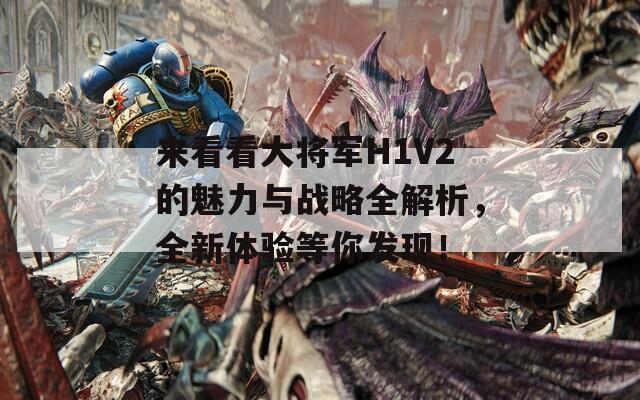 来看看大将军H1V2的魅力与战略全解析，全新体验等你发现！