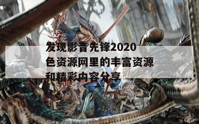 发现影音先锋2020色资源网里的丰富资源和精彩内容分享