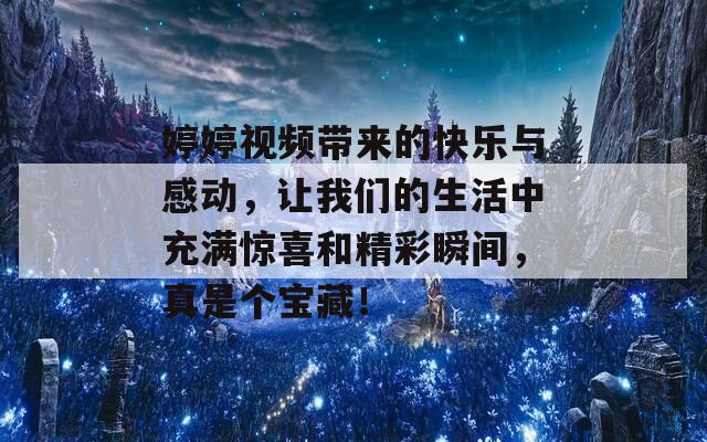 婷婷视频带来的快乐与感动，让我们的生活中充满惊喜和精彩瞬间，真是个宝藏！