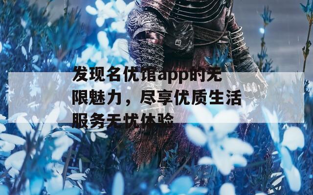 发现名优馆app的无限魅力，尽享优质生活服务无忧体验