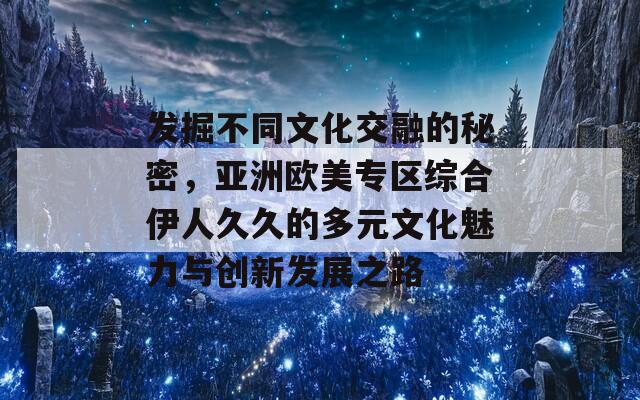 发掘不同文化交融的秘密，亚洲欧美专区综合伊人久久的多元文化魅力与创新发展之路