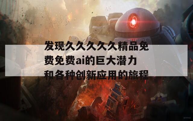 发现久久久久久精品免费免费ai的巨大潜力和各种创新应用的旅程