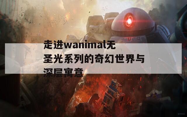 走进wanimal无圣光系列的奇幻世界与深层寓意