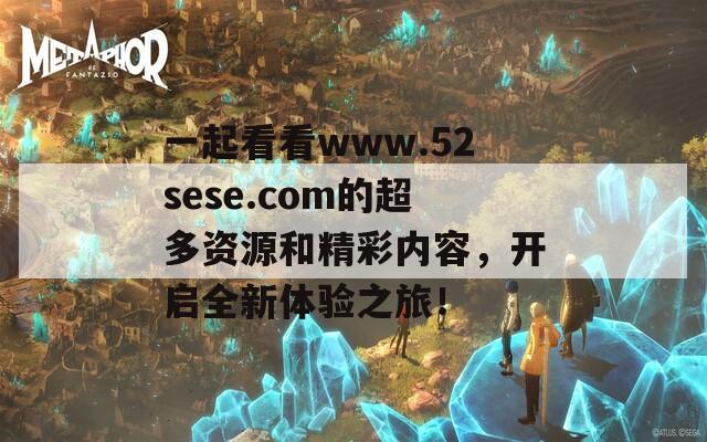 一起看看www.52sese.com的超多资源和精彩内容，开启全新体验之旅！