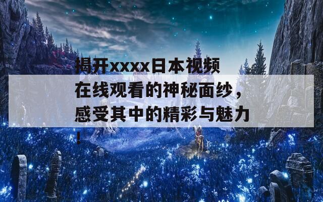 揭开xxxx日本视频在线观看的神秘面纱，感受其中的精彩与魅力！