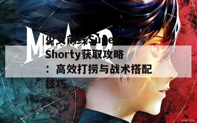 少女前线Super Shorty获取攻略：高效打捞与战术搭配技巧