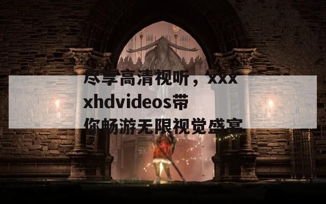 尽享高清视听，xxxxhdvideos带你畅游无限视觉盛宴