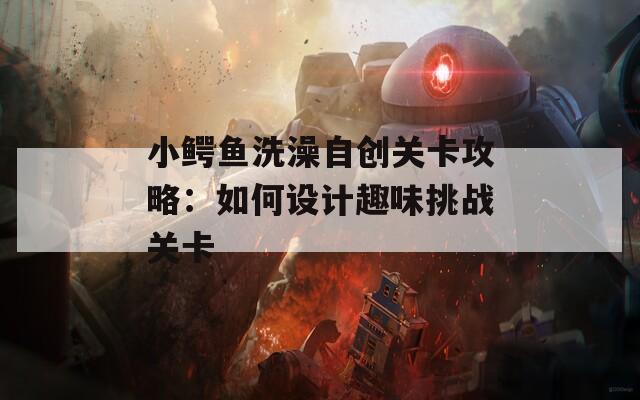 小鳄鱼洗澡自创关卡攻略：如何设计趣味挑战关卡