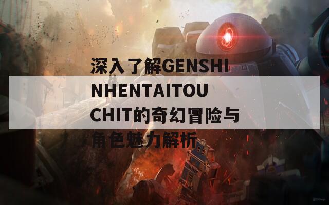 深入了解GENSHINHENTAITOUCHIT的奇幻冒险与角色魅力解析