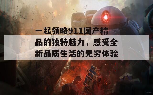 一起领略911国产精品的独特魅力，感受全新品质生活的无穷体验！