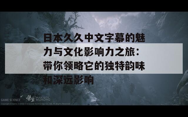 日本久久中文字幕的魅力与文化影响力之旅：带你领略它的独特韵味和深远影响