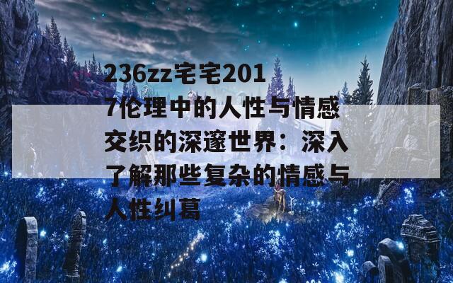 236zz宅宅2017伦理中的人性与情感交织的深邃世界：深入了解那些复杂的情感与人性纠葛