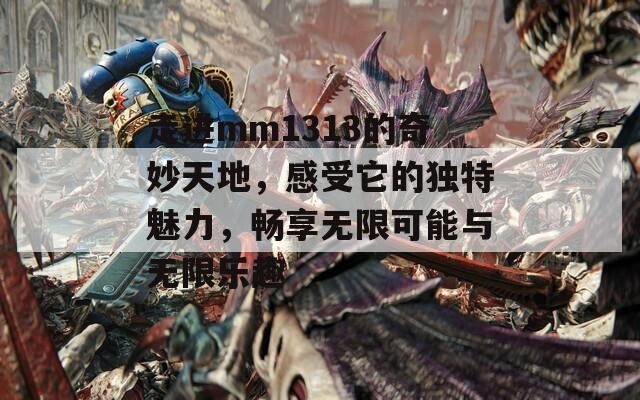 走进mm1313的奇妙天地，感受它的独特魅力，畅享无限可能与无限乐趣