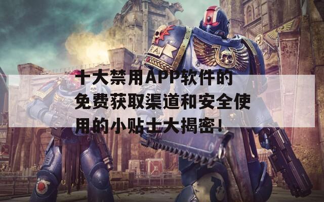 十大禁用APP软件的免费获取渠道和安全使用的小贴士大揭密！