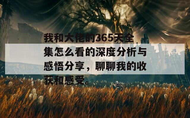 我和大佬的365天全集怎么看的深度分析与感悟分享，聊聊我的收获和感受。