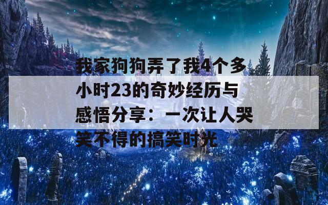 我家狗狗弄了我4个多小时23的奇妙经历与感悟分享：一次让人哭笑不得的搞笑时光