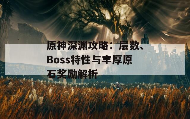 原神深渊攻略：层数、Boss特性与丰厚原石奖励解析