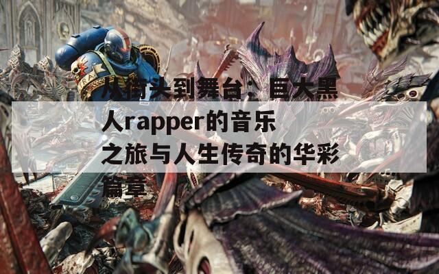 从街头到舞台：巨大黑人rapper的音乐之旅与人生传奇的华彩篇章