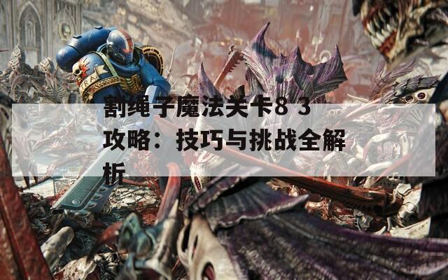 割绳子魔法关卡8 3攻略：技巧与挑战全解析