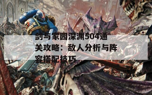 剑与家园深渊504通关攻略：敌人分析与阵容搭配技巧