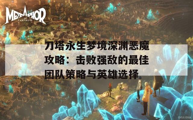 刀塔永生梦境深渊恶魔攻略：击败强敌的最佳团队策略与英雄选择