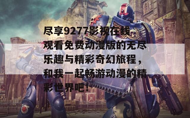 尽享9277影视在线观看免费动漫版的无尽乐趣与精彩奇幻旅程，和我一起畅游动漫的精彩世界吧！