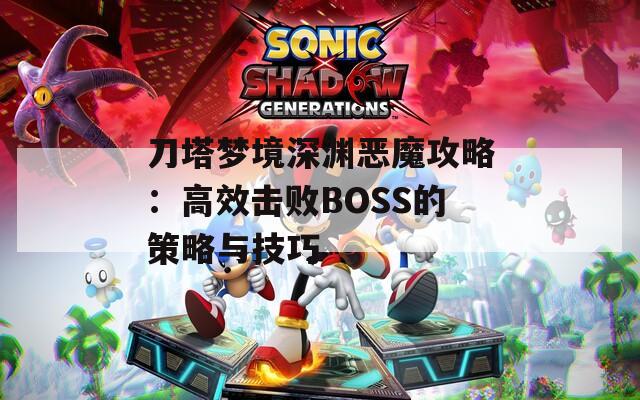 刀塔梦境深渊恶魔攻略：高效击败BOSS的策略与技巧