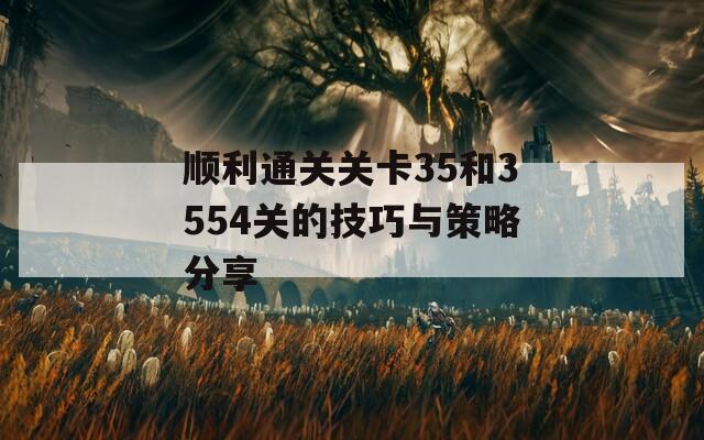 顺利通关关卡35和3554关的技巧与策略分享