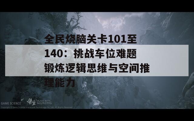 全民烧脑关卡101至140：挑战车位难题锻炼逻辑思维与空间推理能力