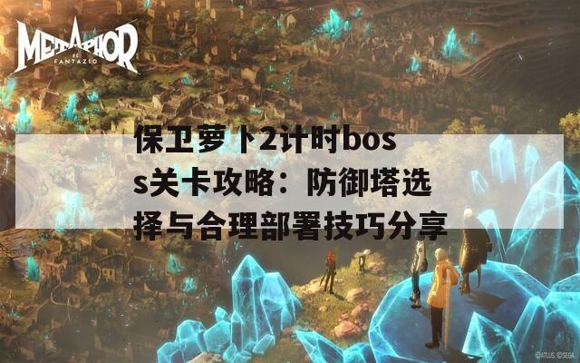 保卫萝卜2计时boss关卡攻略：防御塔选择与合理部署技巧分享