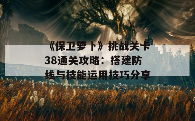 《保卫萝卜》挑战关卡38通关攻略：搭建防线与技能运用技巧分享