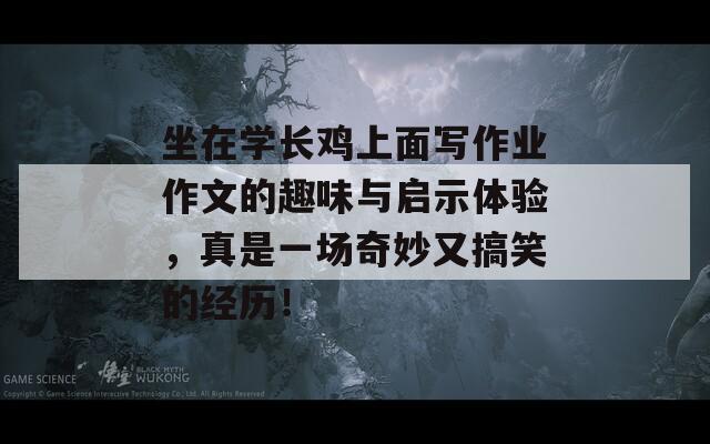 坐在学长鸡上面写作业作文的趣味与启示体验，真是一场奇妙又搞笑的经历！