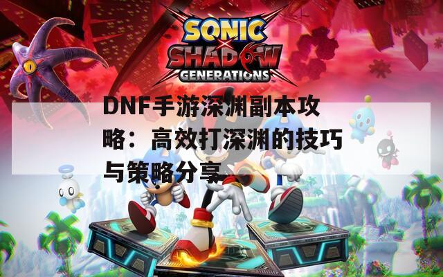 DNF手游深渊副本攻略：高效打深渊的技巧与策略分享