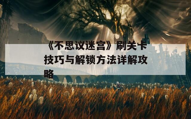 《不思议迷宫》刷关卡技巧与解锁方法详解攻略