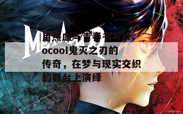 用热血与青春书写erocooI鬼灭之刃的传奇，在梦与现实交织的舞台上演绎