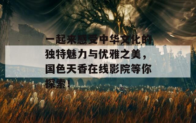 一起来感受中华文化的独特魅力与优雅之美，国色天香在线影院等你探索！