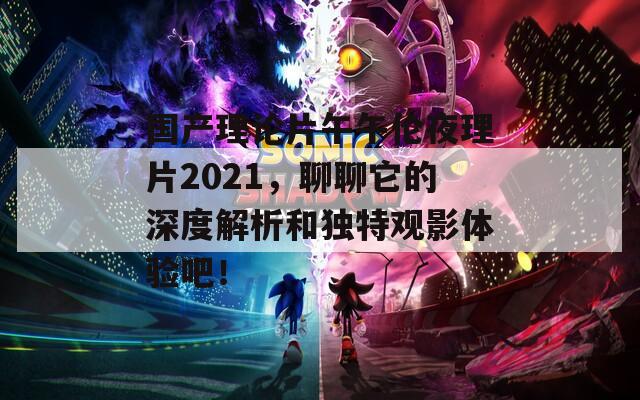 国产理论片午午伦夜理片2021，聊聊它的深度解析和独特观影体验吧！