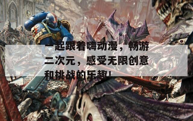 一起跟着嗨动漫，畅游二次元，感受无限创意和挑战的乐趣！