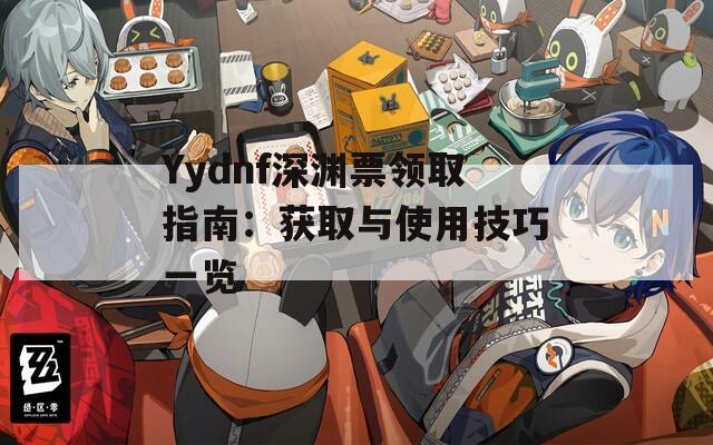 Yydnf深渊票领取指南：获取与使用技巧一览