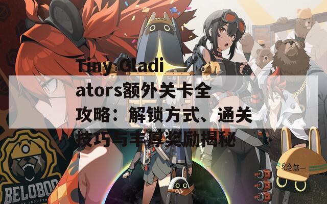 Tiny Gladiators额外关卡全攻略：解锁方式、通关技巧与丰厚奖励揭秘