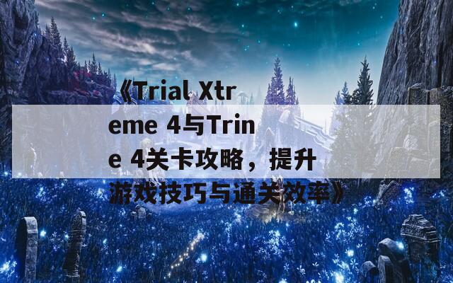 《Trial Xtreme 4与Trine 4关卡攻略，提升游戏技巧与通关效率》